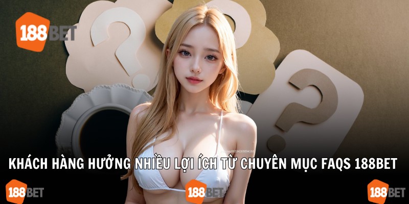 Khách hàng hưởng nhiều lợi ích từ chuyên mục FAQS 188Bet