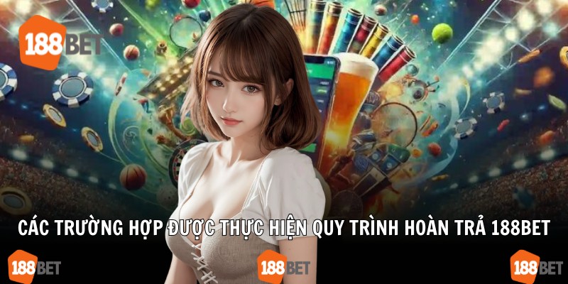Các trường hợp được thực hiện quy trình hoàn trả 188Bet